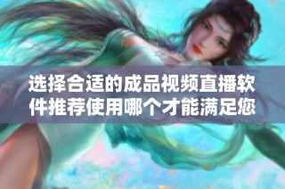 选择合适的成品视频直播软件推荐使用哪个才能满足您的需求与体验