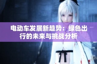 电动车发展新趋势：绿色出行的未来与挑战分析