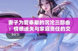 妻子为爱奉献的沉沦三部曲：情感迷失与家庭责任的交织之路