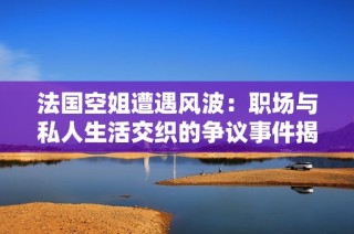 法国空姐遭遇风波：职场与私人生活交织的争议事件揭秘