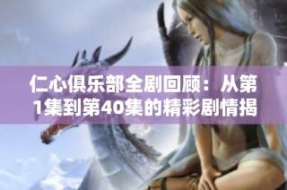 仁心俱乐部全剧回顾：从第1集到第40集的精彩剧情揭晓