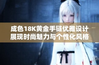 成色18K黄金手链优雅设计展现时尚魅力与个性化风格