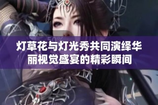 灯草花与灯光秀共同演绎华丽视觉盛宴的精彩瞬间
