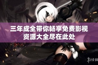 三年成全带你畅享免费影视资源大全尽在此处