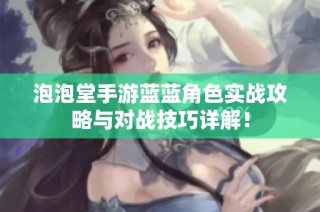 泡泡堂手游蓝蓝角色实战攻略与对战技巧详解！
