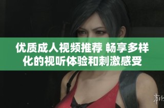 优质成人视频推荐 畅享多样化的视听体验和刺激感受