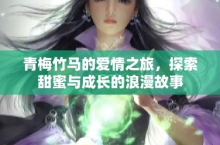 青梅竹马的爱情之旅，探索甜蜜与成长的浪漫故事