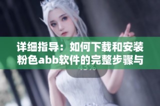 详细指导：如何下载和安装粉色abb软件的完整步骤与注意事项