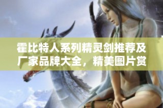 霍比特人系列精灵剑推荐及厂家品牌大全，精美图片赏析与热帖分享
