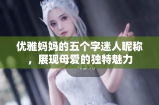优雅妈妈的五个字迷人昵称，展现母爱的独特魅力