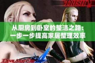 从厨房到卧室的整洁之路：一步一步提高家居整理效率