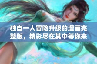 独自一人冒险升级的漫画完整版，精彩尽在其中等你来探索