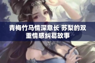 青梅竹马情深意长 苏梨的双重情感纠葛故事