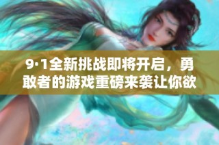 9·1全新挑战即将开启，勇敢者的游戏重磅来袭让你欲罢不能