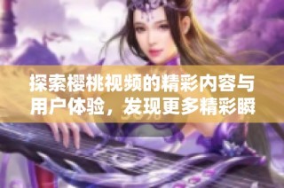 探索樱桃视频的精彩内容与用户体验，发现更多精彩瞬间
