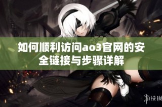 如何顺利访问ao3官网的安全链接与步骤详解