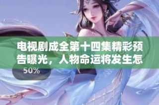 电视剧成全第十四集精彩预告曝光，人物命运将发生怎样转折？