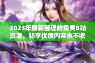 2023年最新整理的免费B站资源，畅享优质内容永不收费的完整指南