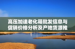 高压加速老化箱批发信息与促销价格分析及产地货源推荐