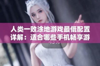 人类一败涂地游戏最低配置详解：适合哪些手机畅享游戏体验