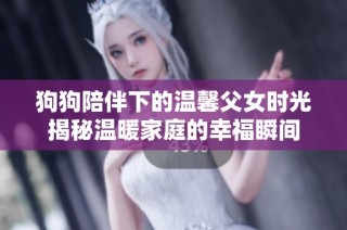 狗狗陪伴下的温馨父女时光揭秘温暖家庭的幸福瞬间
