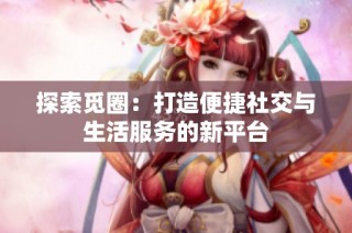 探索觅圈：打造便捷社交与生活服务的新平台
