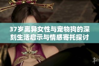 37岁离异女性与宠物狗的深刻生活启示与情感寄托探讨