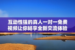 互动性强的真人一对一免费视频让你畅享全新交流体验