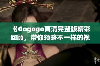 《Gogogo高清完整版精彩回顾，带你领略不一样的视觉体验与故事情节》