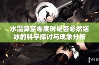 水温降至零度时是否必然结冰的科学探讨与现象分析
