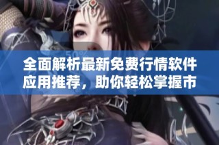 全面解析最新免费行情软件应用推荐，助你轻松掌握市场动态
