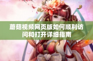 蘑菇视频网页版如何顺利访问和打开详细指南