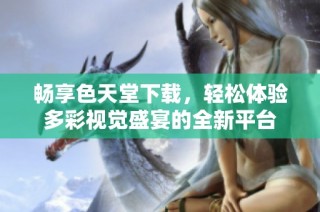 畅享色天堂下载，轻松体验多彩视觉盛宴的全新平台