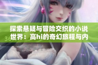 探索悬疑与冒险交织的小说世界：高hi的奇幻旅程与内心挣扎