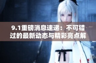 9.1重磅消息速递：不可错过的最新动态与精彩亮点解读