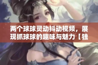 两个球球灵动抖动视频，展现抓球球的趣味与魅力【独特体验】
