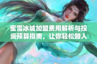 蜜雪冰城加盟费用解析与投资预算指南，让你轻松踏入创业之路