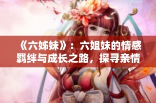 《六姊妹》：六姐妹的情感羁绊与成长之路，探寻亲情与梦想的交汇点