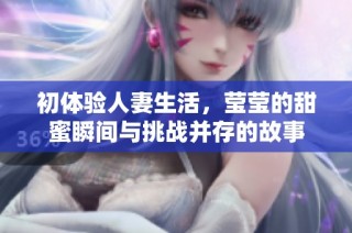 初体验人妻生活，莹莹的甜蜜瞬间与挑战并存的故事