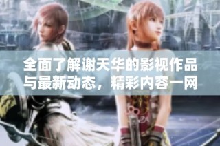 全面了解谢天华的影视作品与最新动态，精彩内容一网打尽
