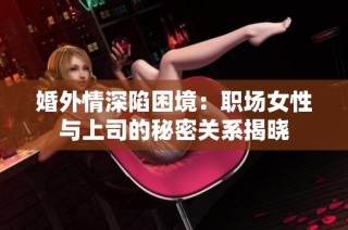 婚外情深陷困境：职场女性与上司的秘密关系揭晓