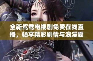 全新鸳鸯电视剧免费在线直播，畅享精彩剧情与浪漫爱情！