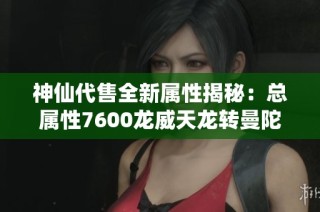 神仙代售全新属性揭秘：总属性7600龙威天龙转曼陀会心353等你来了解