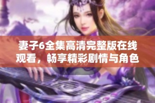 妻子6全集高清完整版在线观看，畅享精彩剧情与角色发展