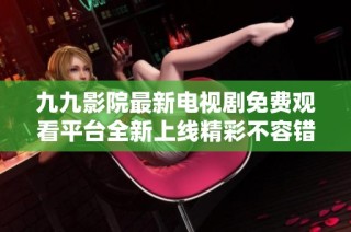 九九影院最新电视剧免费观看平台全新上线精彩不容错过
