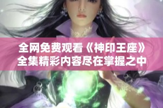 全网免费观看《神印王座》全集精彩内容尽在掌握之中