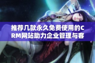 推荐几款永久免费使用的CRM网站助力企业管理与客户关系优化