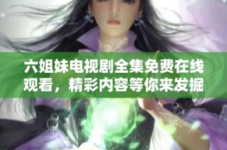 六姐妹电视剧全集免费在线观看，精彩内容等你来发掘！