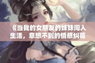 《当我的女朋友的妹妹闯入生活，意想不到的情感纠葛与成长》