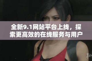 全新9.1网站平台上线，探索更高效的在线服务与用户体验